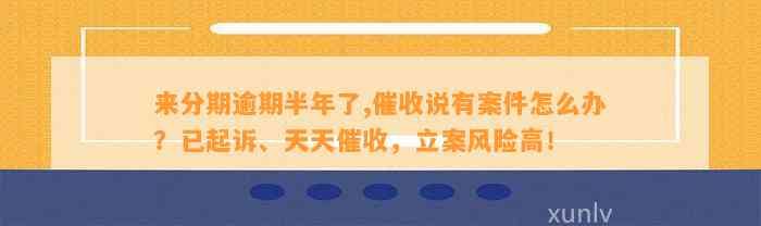 来分期逾期半年了,催收说有案件怎么办？已起诉、天天催收，立案风险高！