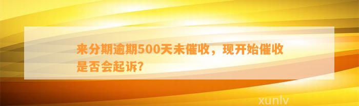 来分期逾期500天未催收，现开始催收是否会起诉？