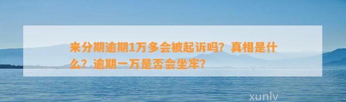 来分期逾期1万多会被起诉吗？真相是什么？逾期一万是否会坐牢？