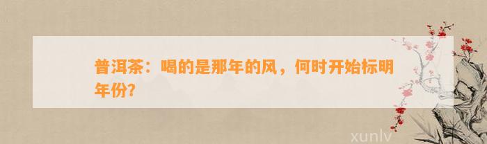 普洱茶：喝的是那年的风，何时开始标明年份？