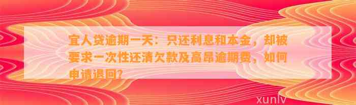 宜人贷逾期一天：只还利息和本金，却被要求一次性还清欠款及高昂逾期费，如何申请退回？