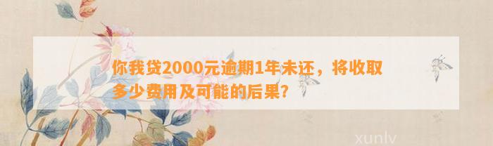 你我贷2000元逾期1年未还，将收取多少费用及可能的后果？