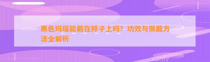 黑色玛瑙能戴在脖子上吗？功效与佩戴方法全解析