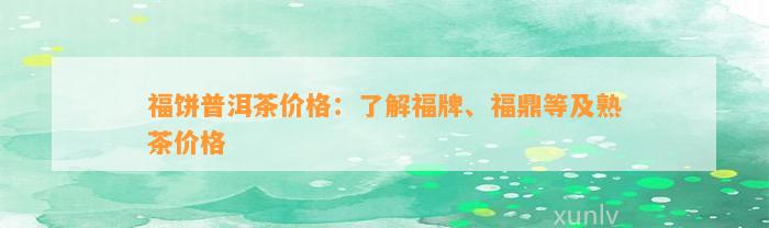 福饼普洱茶价格：熟悉福牌、福鼎等及熟茶价格