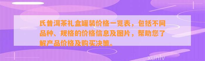 氏普洱茶礼盒罐装价格一览表，包含不同品种、规格的价格信息及图片，帮助您熟悉产品价格及购买决策。