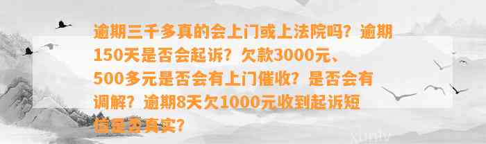 逾期三千多真的会上门或上法院吗？逾期150天是否会起诉？欠款3000元、500多元是否会有上门催收？是否会有调解？逾期8天欠1000元收到起诉短信是否真实？