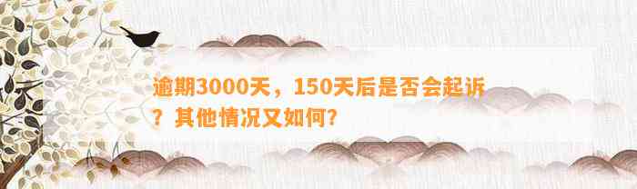 逾期3000天，150天后是否会起诉？其他情况又如何？