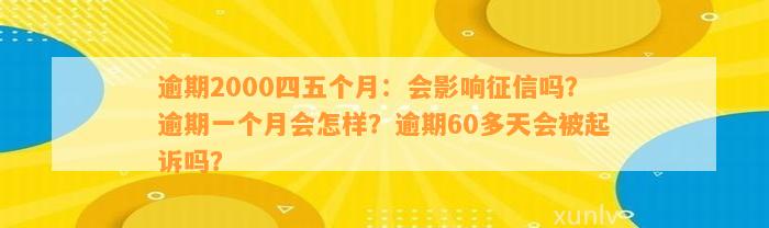 逾期2000四五个月：会影响征信吗？逾期一个月会怎样？逾期60多天会被起诉吗？