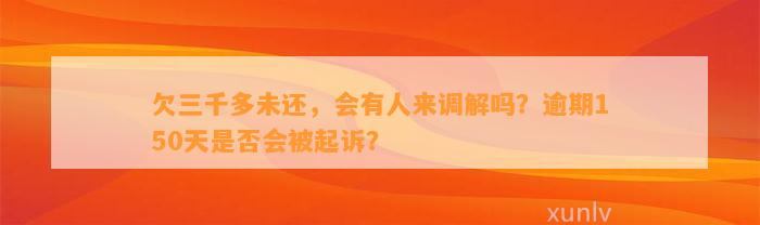 欠三千多未还，会有人来调解吗？逾期150天是否会被起诉？