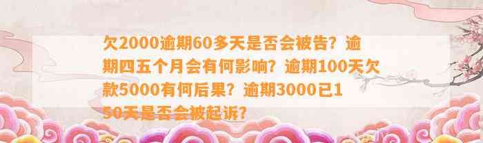 欠2000逾期60多天是否会被告？逾期四五个月会有何影响？逾期100天欠款5000有何后果？逾期3000已150天是否会被起诉？