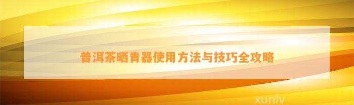 普洱茶晒青器采用方法与技巧全攻略