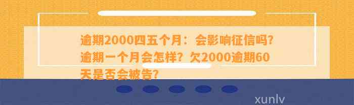 逾期2000四五个月：会影响征信吗？逾期一个月会怎样？欠2000逾期60天是否会被告？