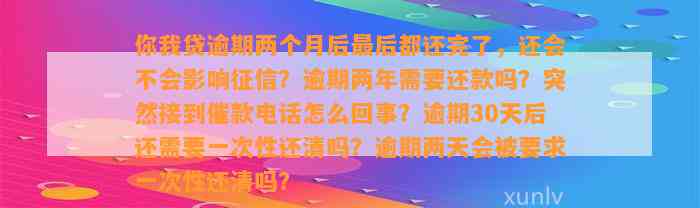 你我贷逾期两个月后最后都还完了，还会不会影响征信？逾期两年需要还款吗？突然接到催款电话怎么回事？逾期30天后还需要一次性还清吗？逾期两天会被要求一次性还清吗？