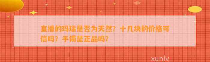 直播的玛瑙是不是为天然？十几块的价格可信吗？手镯是正品吗？