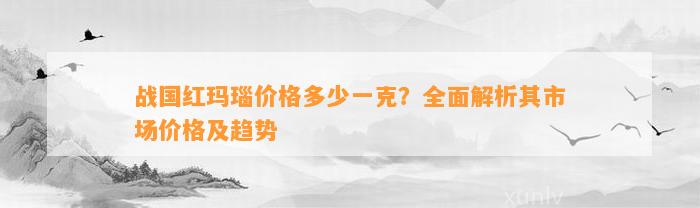 战国红玛瑙价格多少一克？全面解析其市场价格及趋势