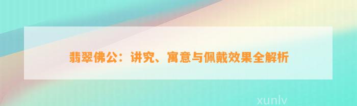 翡翠佛公：讲究、寓意与佩戴效果全解析