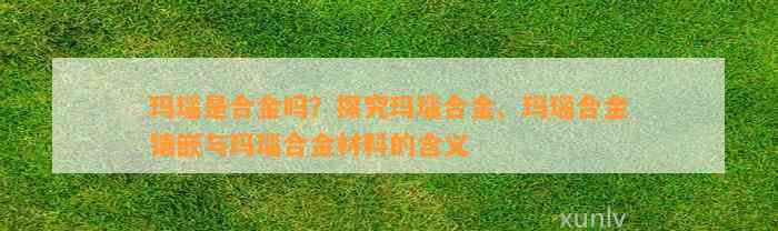 玛瑙是合金吗？探究玛瑙合金、玛瑙合金镶嵌与玛瑙合金材料的含义