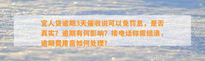 宜人贷逾期3天催收说可以免罚息，是否真实？逾期有何影响？接电话称需结清，逾期费用高如何处理？