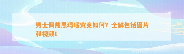 男士佩戴黑玛瑙究竟怎样？全解包含图片和视频！