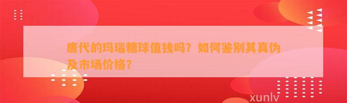 唐代的玛瑙糖球值钱吗？怎样鉴别其真伪及市场价格？