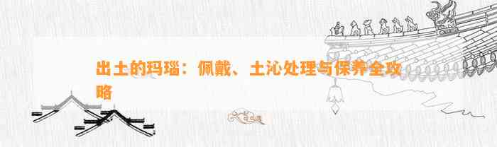 出土的玛瑙：佩戴、土沁解决与保养全攻略