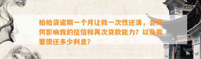 拍拍贷逾期一个月让我一次性还清，会如何影响我的征信和再次贷款能力？以及需要偿还多少利息？