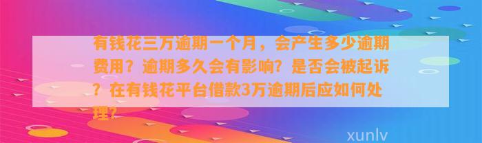 有钱花三万逾期一个月，会产生多少逾期费用？逾期多久会有影响？是否会被起诉？在有钱花平台借款3万逾期后应如何处理？