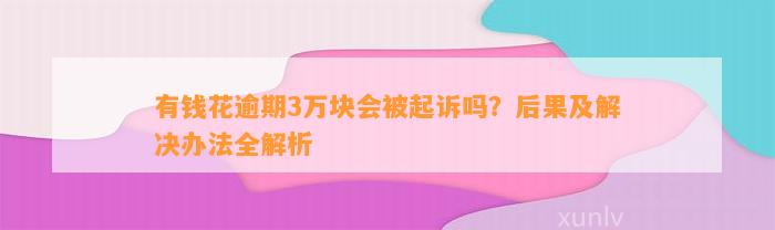 有钱花逾期3万块会被起诉吗？后果及解决办法全解析