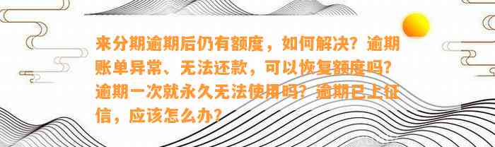 来分期逾期后仍有额度，如何解决？逾期账单异常、无法还款，可以恢复额度吗？逾期一次就永久无法使用吗？逾期已上征信，应该怎么办？