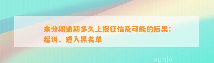 来分期逾期多久上报征信及可能的后果：起诉、进入黑名单