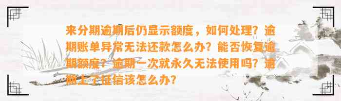 来分期逾期后仍显示额度，如何处理？逾期账单异常无法还款怎么办？能否恢复逾期额度？逾期一次就永久无法使用吗？逾期上了征信该怎么办？