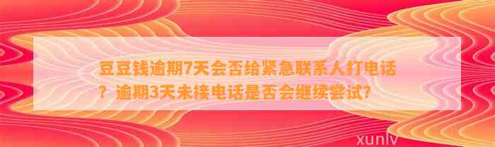 逾期7天会否给紧急联系人打电话？逾期3天未接电话是否会继续尝试？