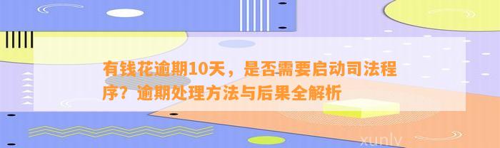 有钱花逾期10天，是否需要启动司法程序？逾期处理方法与后果全解析