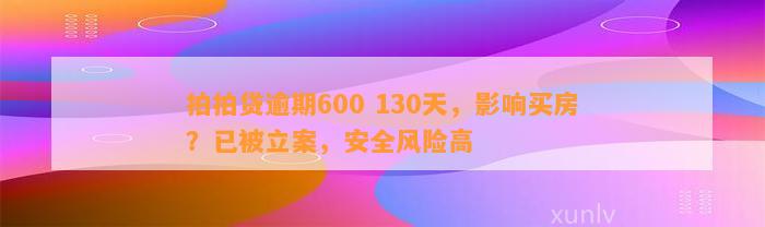 拍拍贷逾期600 130天，影响买房？已被立案，安全风险高