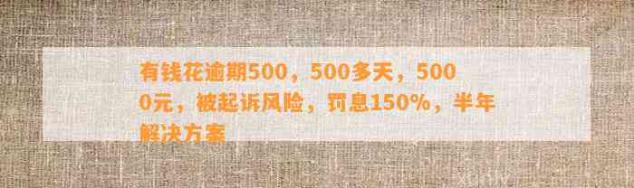 有钱花逾期500，500多天，5000元，被起诉风险，罚息150%，半年解决方案