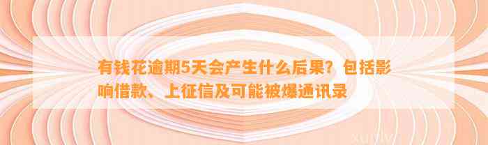 有钱花逾期5天会产生什么后果？包括影响借款、上征信及可能被爆通讯录