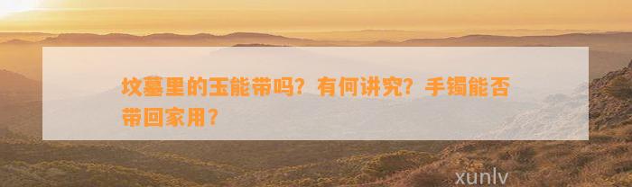 坟墓里的玉能带吗？有何讲究？手镯能否带回家用？