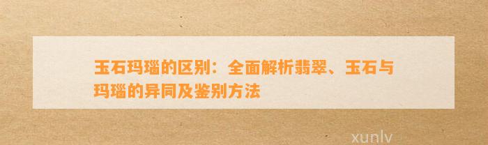 玉石玛瑙的区别：全面解析翡翠、玉石与玛瑙的异同及鉴别方法