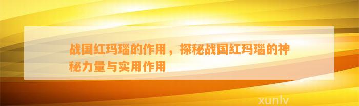 战国红玛瑙的作用，探秘战国红玛瑙的神秘力量与实用作用