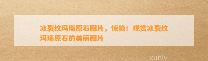 冰裂纹玛瑙原石图片，惊艳！观赏冰裂纹玛瑙原石的美丽图片