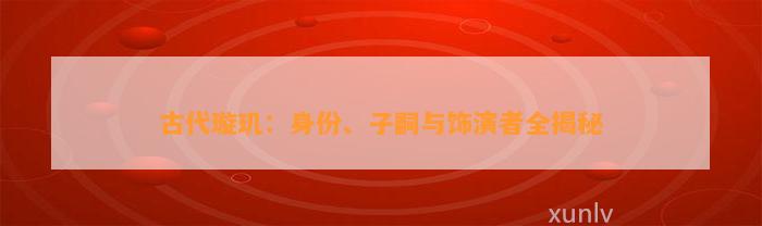 古代璇玑：身份、子嗣与饰演者全揭秘