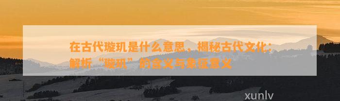 在古代璇玑是什么意思，揭秘古代文化：解析“璇玑”的含义与象征意义