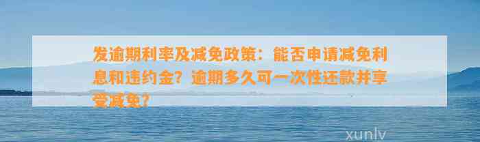 发逾期利率及减免政策：能否申请减免利息和违约金？逾期多久可一次性还款并享受减免？