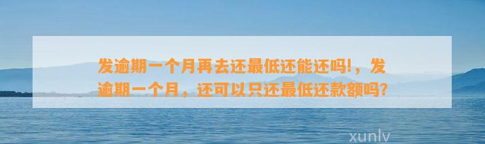 发逾期一个月再去还最低还能还吗!，发逾期一个月，还可以只还最低还款额吗？