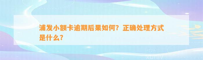 浦发小额卡逾期后果如何？正确处理方式是什么？