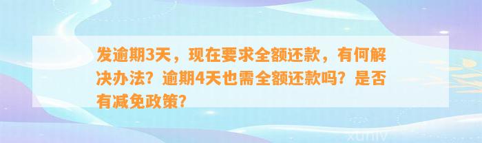 发逾期3天，现在要求全额还款，有何解决办法？逾期4天也需全额还款吗？是否有减免政策？