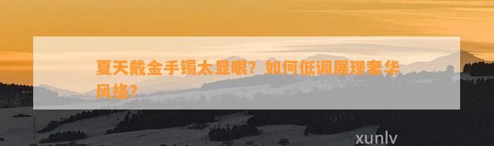 夏天戴金手镯太显眼？怎样低调展现奢华风格？