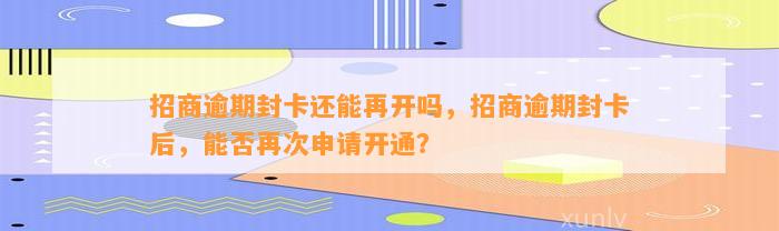 招商逾期封卡还能再开吗，招商逾期封卡后，能否再次申请开通？