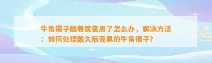 牛角镯子戴着就变黑了怎么办，解决方法：怎样解决戴久后变黑的牛角镯子？