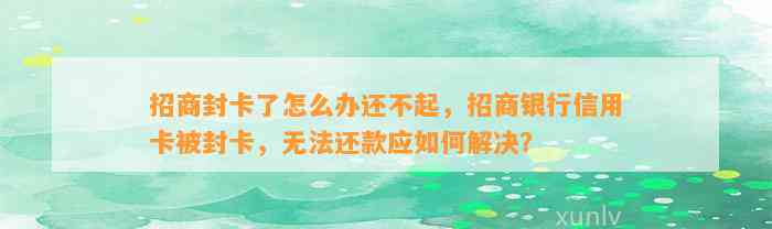 招商封卡了怎么办还不起，招商银行信用卡被封卡，无法还款应如何解决？